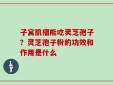 子宫肌瘤能吃灵芝孢子？灵芝孢子粉的功效和作用是什么