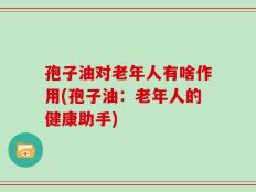 孢子油对老年人有啥作用(孢子油：老年人的健康助手)