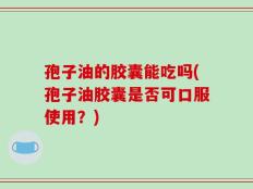 孢子油的胶囊能吃吗(孢子油胶囊是否可口服使用？)
