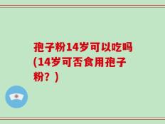 孢子粉14岁可以吃吗(14岁可否食用孢子粉？)
