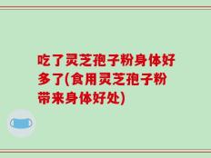 吃了灵芝孢子粉身体好多了(食用灵芝孢子粉带来身体好处)