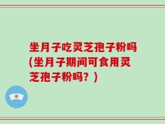 坐月子吃灵芝孢子粉吗(坐月子期间可食用灵芝孢子粉吗？)