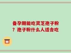 备孕期能吃灵芝孢子粉？孢子粉什么人适合吃