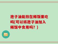 孢子油能放在稀饭里吃吗(可以将孢子油加入稀饭中食用吗？)