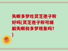 失眠多梦吃灵芝孢子粉好吗(灵芝孢子粉可缓解失眠和多梦现象吗？)