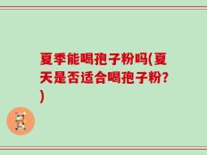 夏季能喝孢子粉吗(夏天是否适合喝孢子粉？)