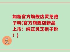 如新官方旗舰店灵芝孢子粉(官方旗舰店新品上市：纯正灵芝孢子粉！)