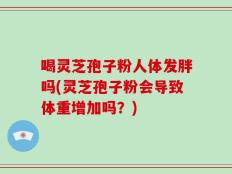喝灵芝孢子粉人体发胖吗(灵芝孢子粉会导致体重增加吗？)