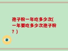 孢子粉一年吃多少次(一年要吃多少次孢子粉？)