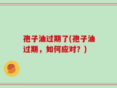 孢子油过期了(孢子油过期，如何应对？)