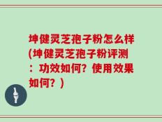 坤健灵芝孢子粉怎么样(坤健灵芝孢子粉评测：功效如何？使用效果如何？)