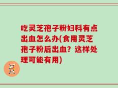 吃灵芝孢子粉妇科有点出血怎么办(食用灵芝孢子粉后出血？这样处理可能有用)