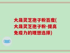 大晟灵芝孢子粉百度(大晟灵芝孢子粉-提高免疫力的理想选择)