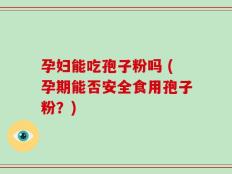 孕妇能吃孢子粉吗 (孕期能否安全食用孢子粉？)