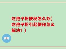 吃孢子粉便秘怎么办(吃孢子粉引起便秘怎么解决？)