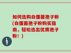 如何选购白僵菌孢子粉(白僵菌孢子粉购买指南，轻松选出优质孢子粉！)