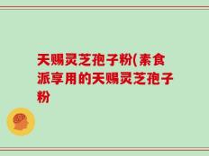 天赐灵芝孢子粉(素食派享用的天赐灵芝孢子粉