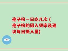 孢子粉一日吃几次 (孢子粉的摄入频率及建议每日摄入量)