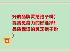 好的品牌灵芝孢子粉(提高免疫力的好选择！品质保证的灵芝孢子粉)