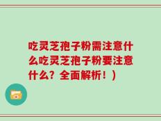 吃灵芝孢子粉需注意什么吃灵芝孢子粉要注意什么？全面解析！)