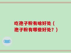 吃孢子粉有啥好处 (孢子粉有哪些好处？)