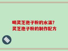 喝灵芝孢子粉的水温？灵芝孢子粉的制作配方