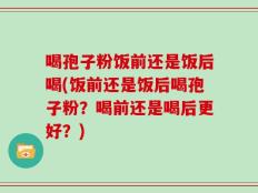 喝孢子粉饭前还是饭后喝(饭前还是饭后喝孢子粉？喝前还是喝后更好？)