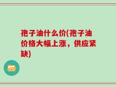 孢子油什么价(孢子油价格大幅上涨，供应紧缺)