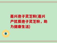 嘉兴孢子灵芝粉(嘉兴产优质孢子灵芝粉，助力健康生活)