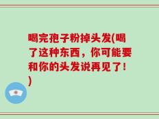 喝完孢子粉掉头发(喝了这种东西，你可能要和你的头发说再见了！)
