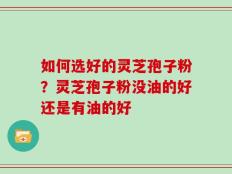 如何选好的灵芝孢子粉？灵芝孢子粉没油的好还是有油的好