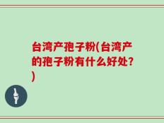 台湾产孢子粉(台湾产的孢子粉有什么好处？)