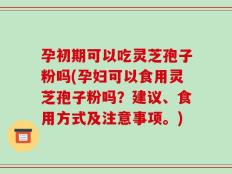 孕初期可以吃灵芝孢子粉吗(孕妇可以食用灵芝孢子粉吗？建议、食用方式及注意事项。)