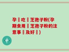 孕婦吃靈芝孢子粉(孕期食用靈芝孢子粉的注意事項及好處)