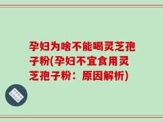 孕妇为啥不能喝灵芝孢子粉(孕妇不宜食用灵芝孢子粉：原因解析)