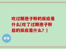 吃过期孢子粉的反应是什么(吃了过期孢子粉后的反应是什么？)