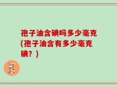 孢子油含碘吗多少毫克(孢子油含有多少毫克碘？)