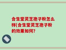 合生堂灵芝孢子粉怎么样(合生堂灵芝孢子粉的效果如何？