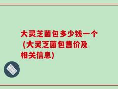大灵芝菌包多少钱一个 (大灵芝菌包售价及相关信息)