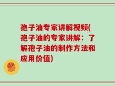 孢子油专家讲解视频(孢子油的专家讲解：了解孢子油的制作方法和应用价值)