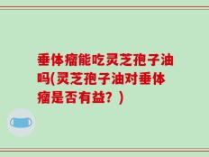 垂体瘤能吃灵芝孢子油吗(灵芝孢子油对垂体瘤是否有益？)