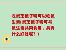 吃灵芝孢子粉可以吃抗生素(灵芝孢子粉可与抗生素共同食用，具有什么好处呢？)