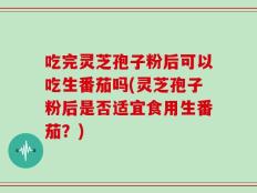吃完灵芝孢子粉后可以吃生番茄吗(灵芝孢子粉后是否适宜食用生番茄？)