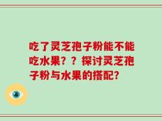 吃了灵芝孢子粉能不能吃水果？？探讨灵芝孢子粉与水果的搭配？
