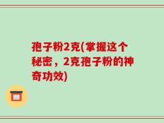 孢子粉2克(掌握这个秘密，2克孢子粉的神奇功效)