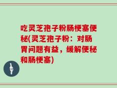 吃灵芝孢子粉肠梗塞便秘(灵芝孢子粉：对肠胃问题有益，缓解便秘和肠梗塞)
