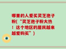 哪里的人爱买灵芝孢子粉(“灵芝孢子粉大热！这个地区的居民越来越爱购买”)