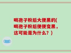 喝孢子粉后大便黑的(喝孢子粉后便便变黑，这可能是为什么？)