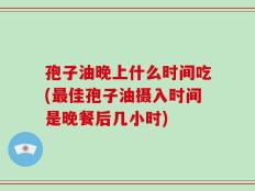 孢子油晚上什么时间吃(最佳孢子油摄入时间是晚餐后几小时)