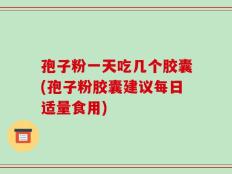 孢子粉一天吃几个胶囊(孢子粉胶囊建议每日适量食用)